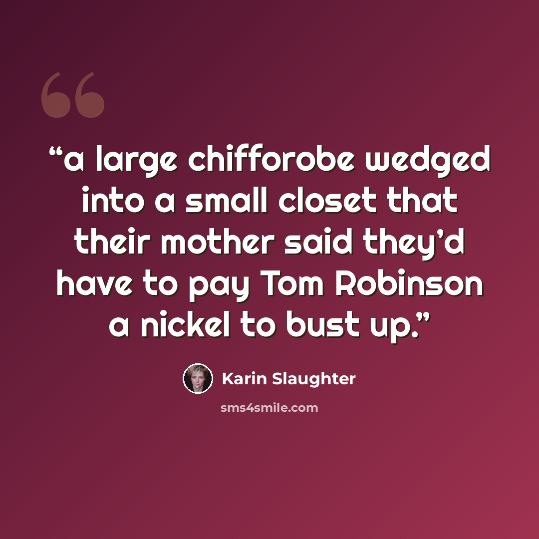 “a large chifforobe wedged into a small closet that their mother said they’d have to pay Tom Robinson a nickel to bust up.” quote by Karin Slaughter