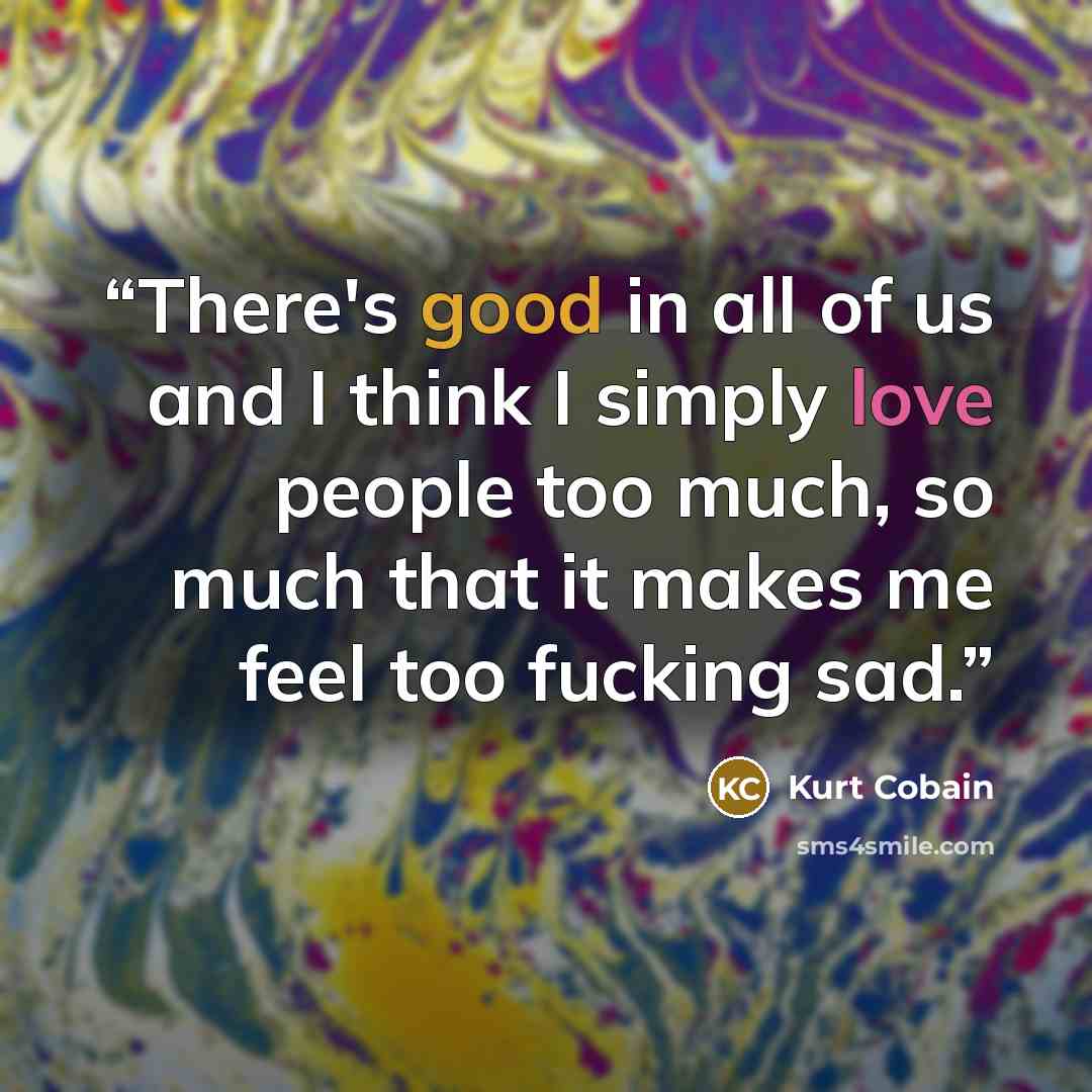 “There's good in all of us and I think I simply love people too much, so much that it makes me feel too fucking sad.” quote by Kurt Cobain
