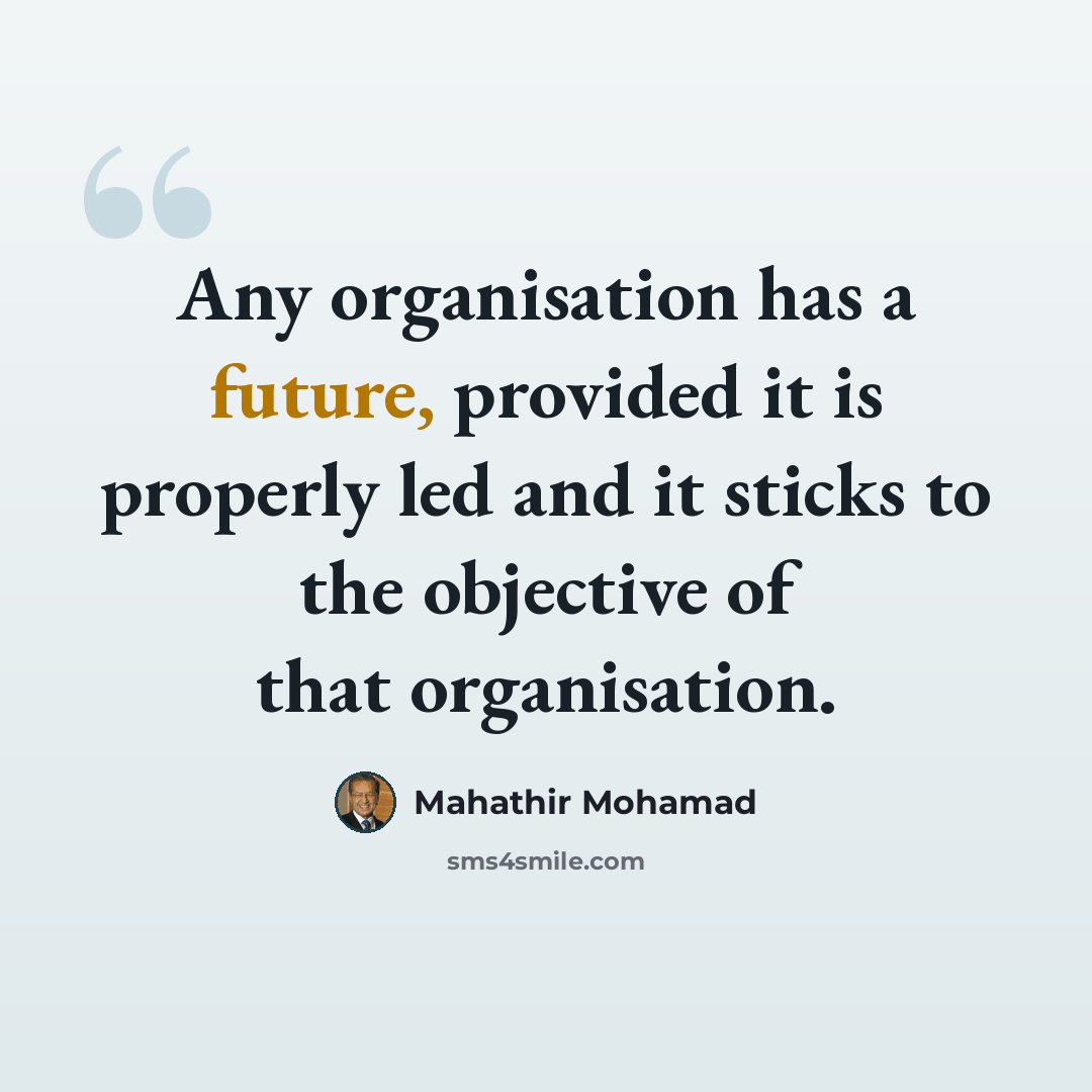 “Any organisation has a future, provided it is properly led and it sticks to the objective of that organisation.” quote by Mahathir Mohamad