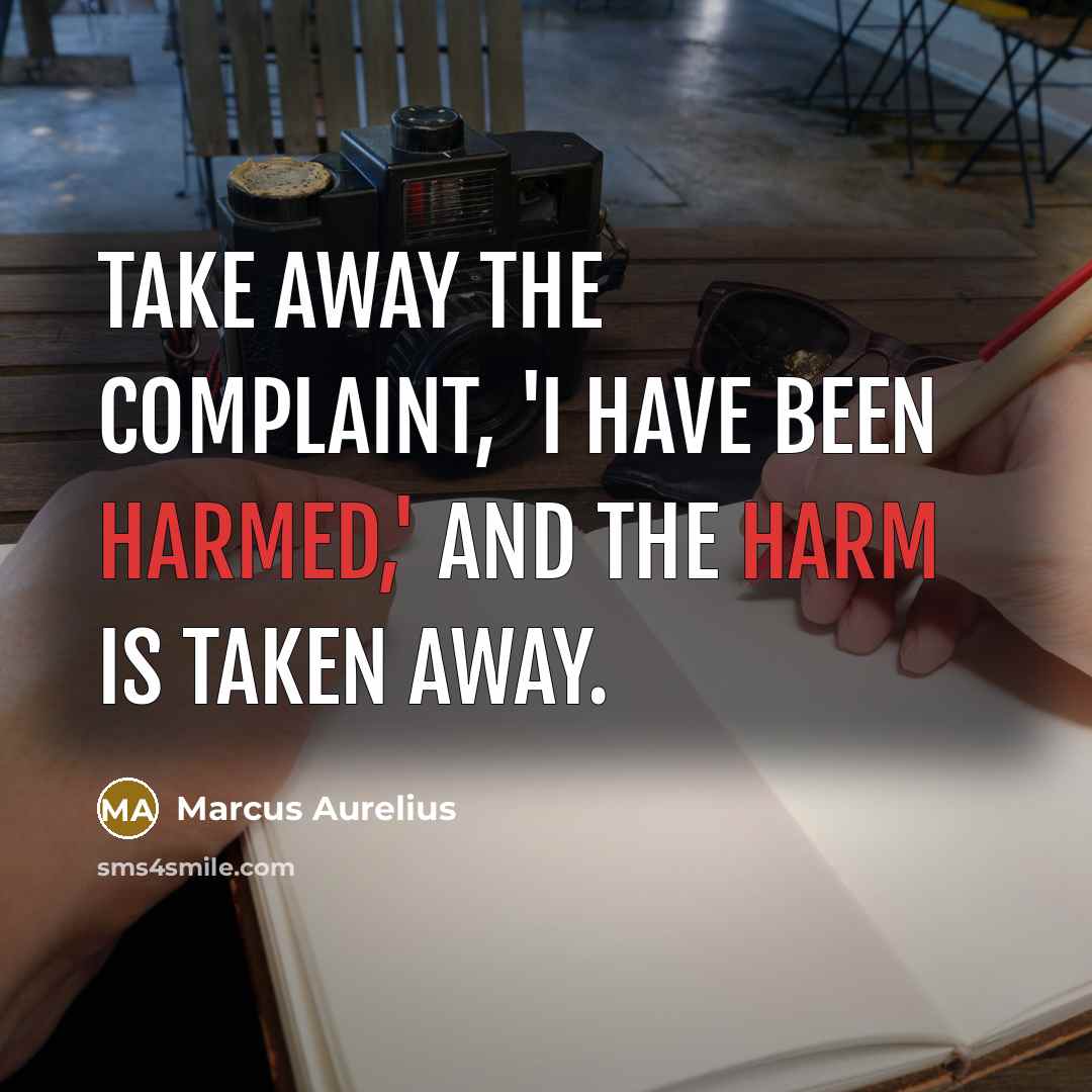 “Take away the complaint, 'I have been harmed,' and the harm is taken away.” quote by Marcus Aurelius