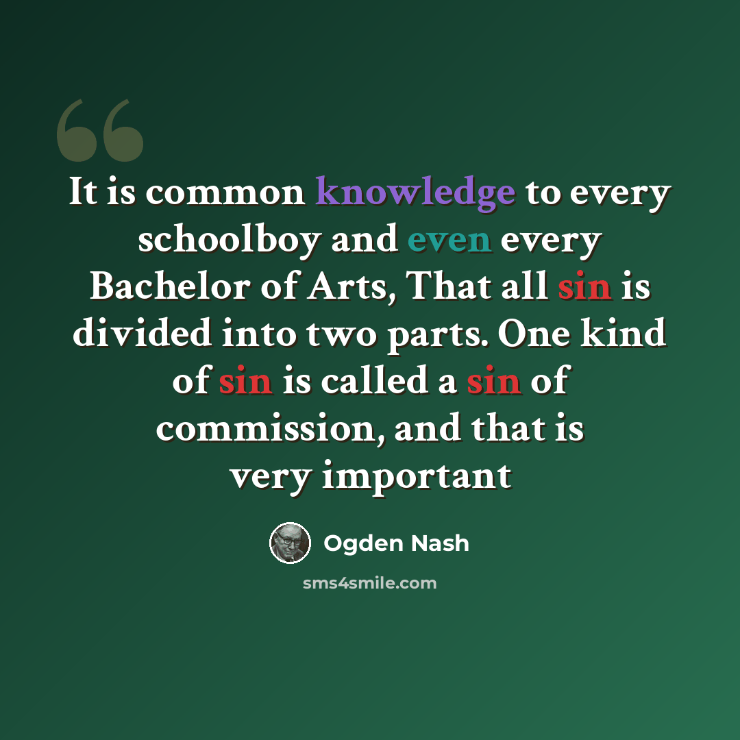 “It is common knowledge to every schoolboy and even every Bachelor of Arts, That all sin is divided into two parts. One kind of sin is called a sin of commission, and that is very important” quote by Ogden Nash