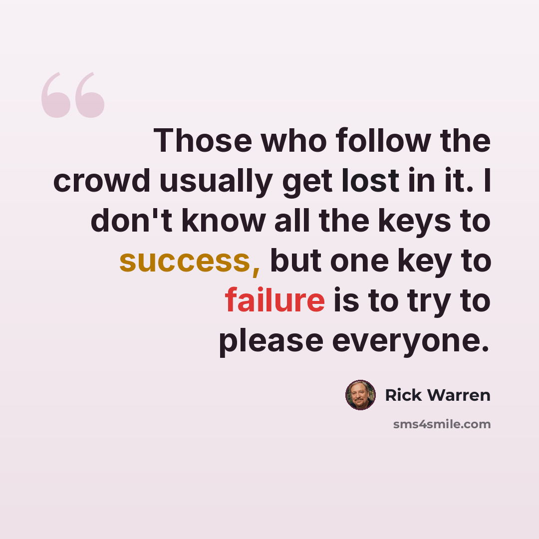 “Those who follow the crowd usually get lost in it. I don't know all the keys to success, but one key to failure is to try to please everyone.” quote by Rick Warren