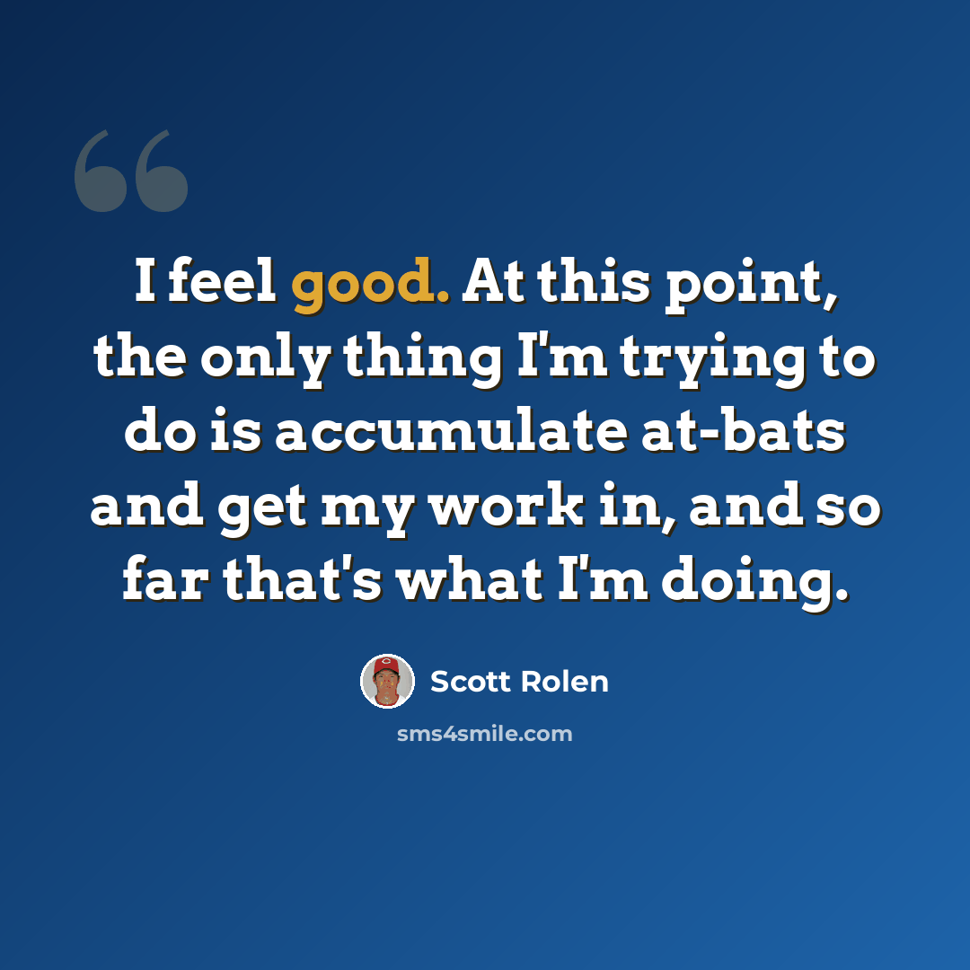 “I feel good. At this point, the only thing I'm trying to do is accumulate at-bats and get my work in, and so far that's what I'm doing.” quote by Scott Rolen