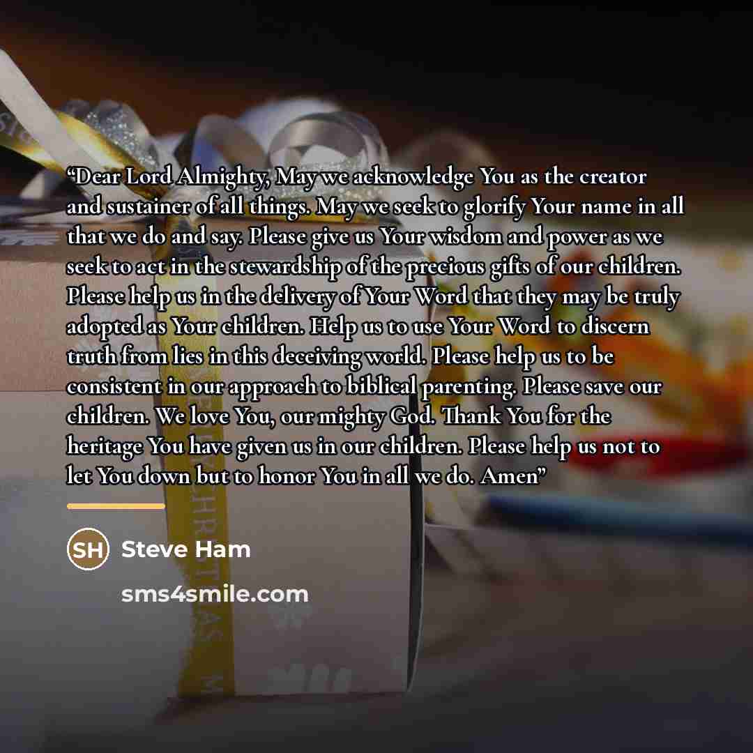 “Dear Lord Almighty, May we acknowledge You as the creator and sustainer of all things. May we seek to glorify Your name in all that we do and say. Please give us Your wisdom and power as we seek to act in the stewardship of the precious gifts of our children. Please help us in the delivery of Your…” quote by Steve Ham