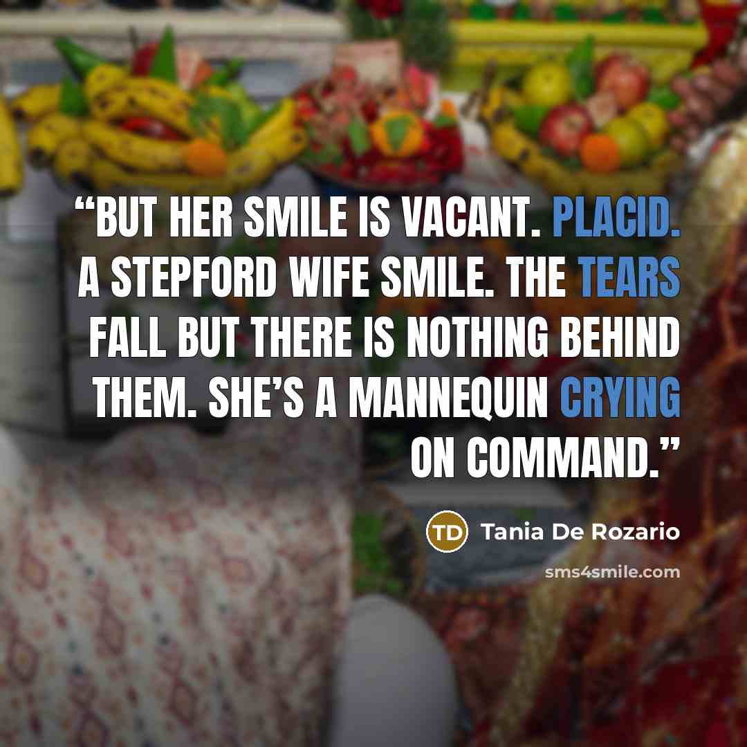 “But her smile is vacant. Placid. A Stepford Wife smile. The tears fall but there is nothing behind them. She’s a mannequin crying on command.” quote by Tania De Rozario