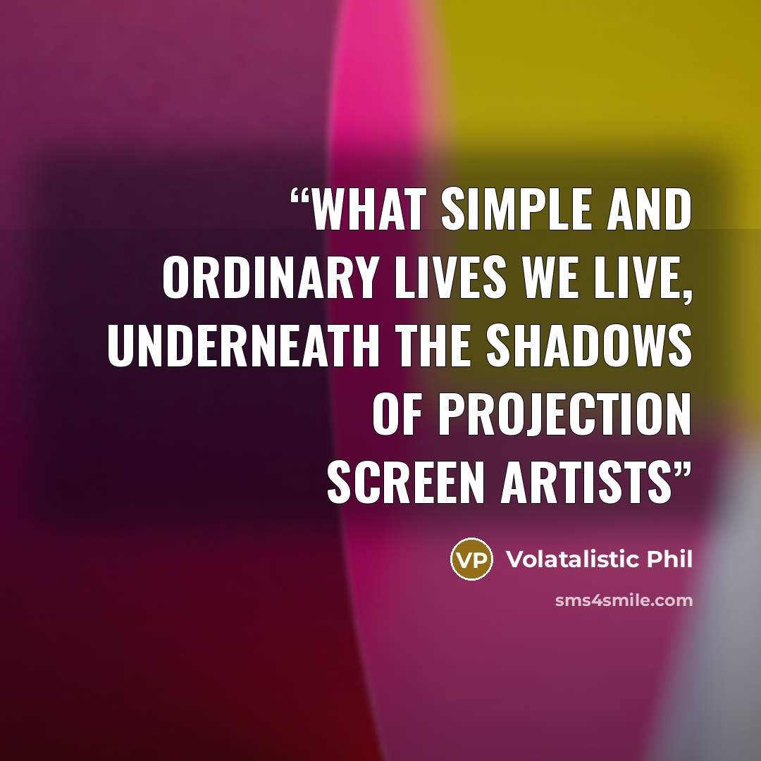 “What simple and ordinary lives we live, underneath the shadows of projection screen artists” quote by Volatalistic Phil