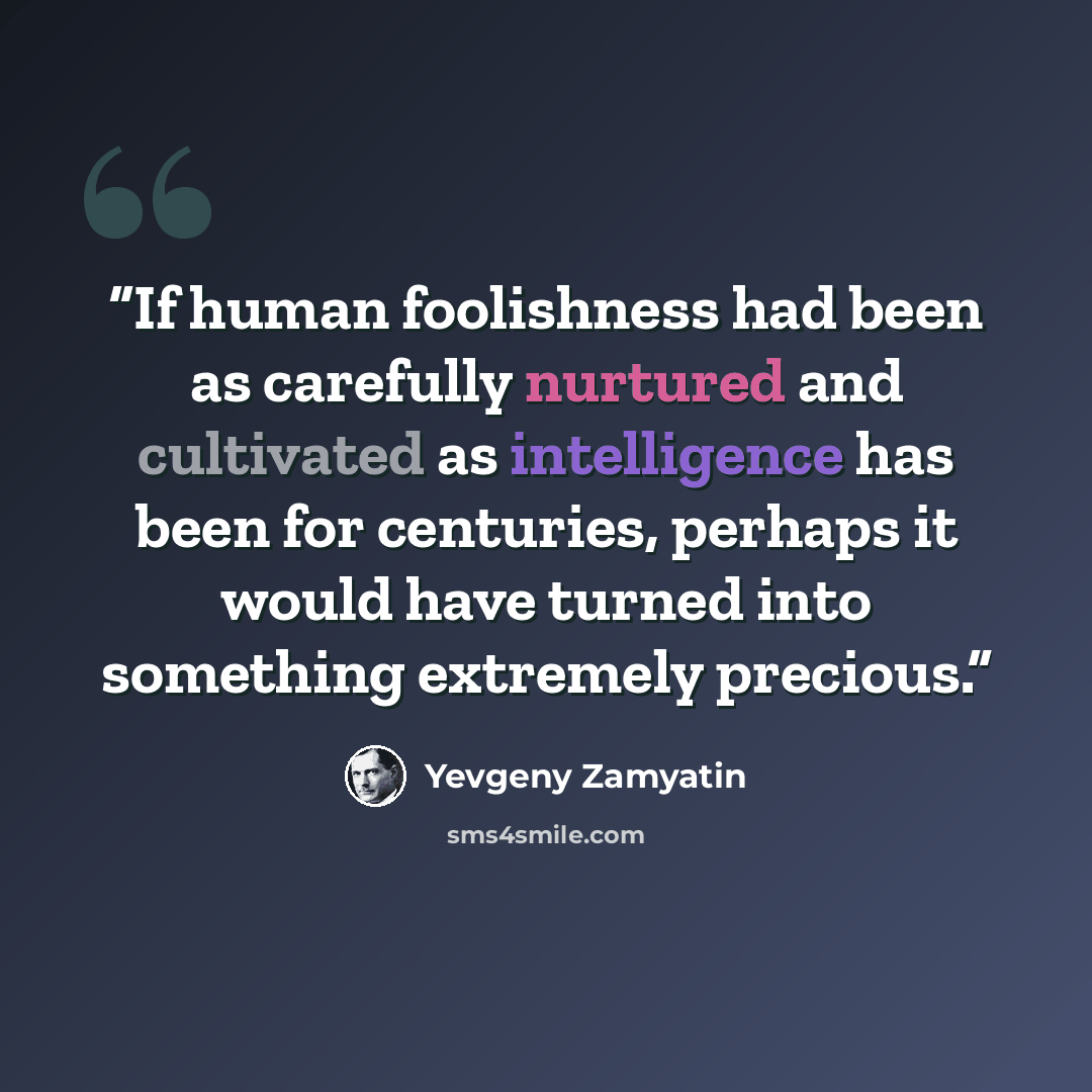 “If human foolishness had been as carefully nurtured and cultivated as intelligence has been for centuries, perhaps it would have turned into something extremely precious.” quote by Yevgeny Zamyatin