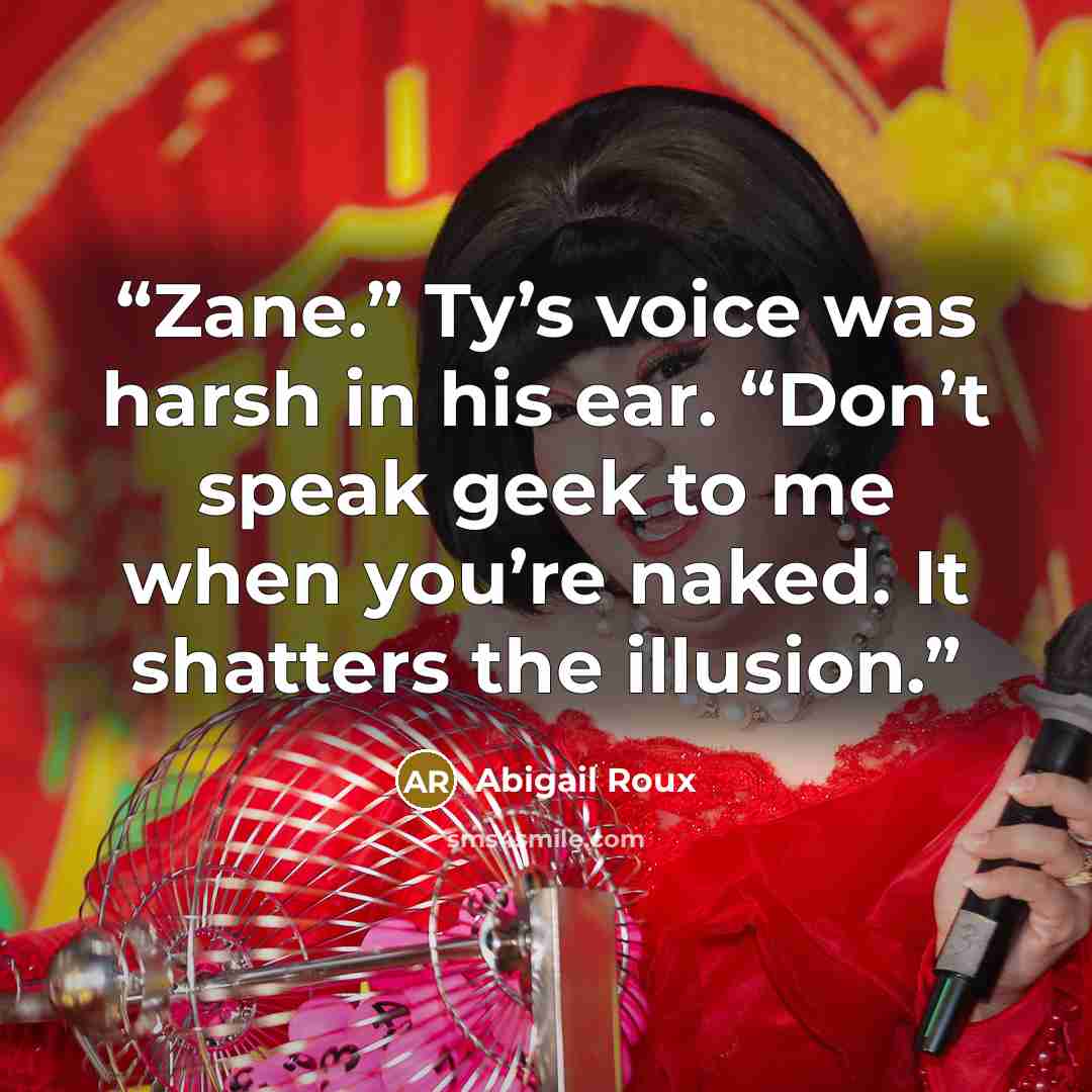 “Zane.” Ty’s voice was harsh in his ear. “Don’t speak geek to me when you’re naked. It shatters the illusion.” quote by Abigail Roux