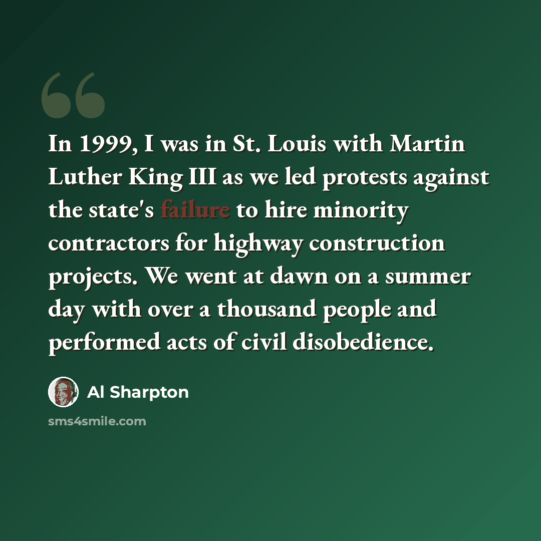 “In 1999, I was in St. Louis with Martin Luther King III as we led protests against the state's failure to hire minority contractors for highway construction projects. We went at dawn on a summer day with over a thousand people and performed acts of civil disobedience.” quote by Al Sharpton
