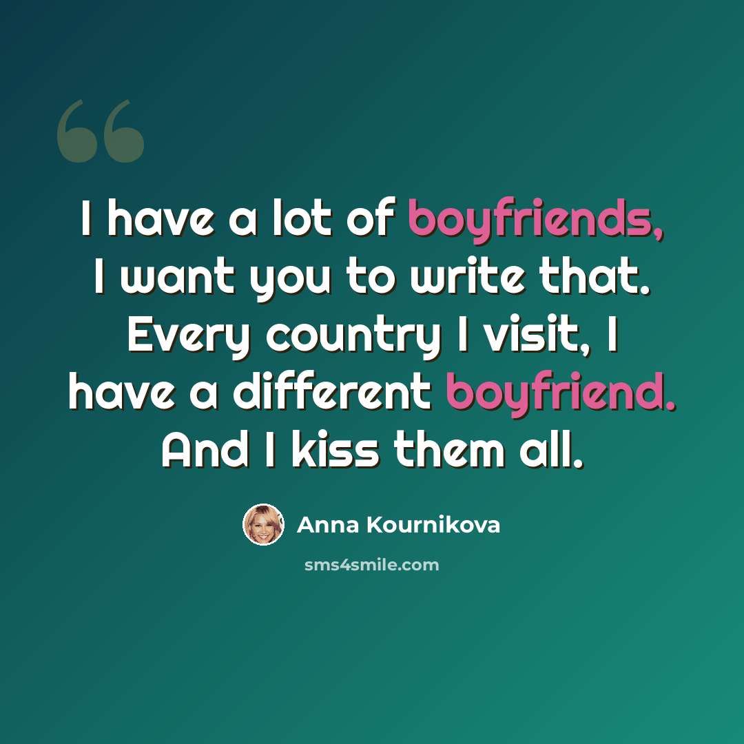“I have a lot of boyfriends, I want you to write that. Every country I visit, I have a different boyfriend. And I kiss them all.” quote by Anna Kournikova