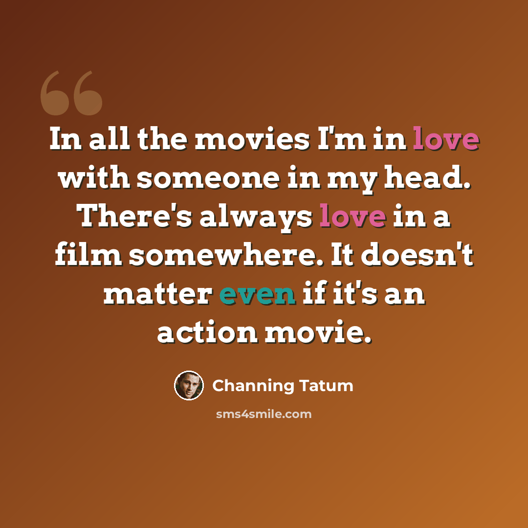 “In all the movies I'm in love with someone in my head. There's always love in a film somewhere. It doesn't matter even if it's an action movie.” quote by Channing Tatum