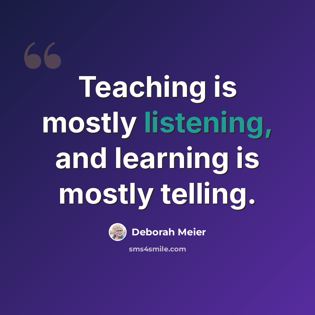 “Teaching is mostly listening, and learning is mostly telling.” quote by Deborah Meier