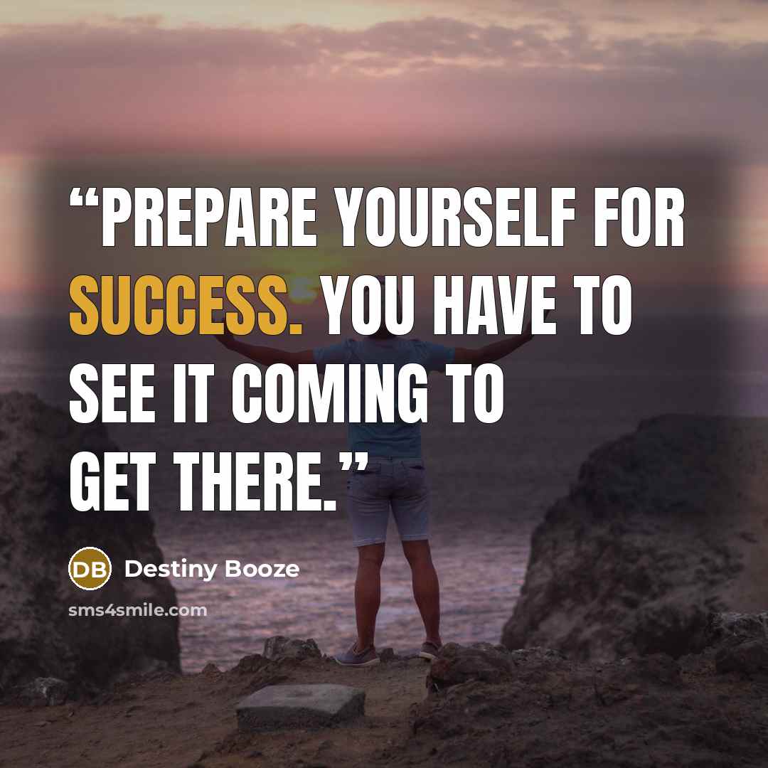 “Prepare yourself for success. You have to see it coming to get there.” quote by Destiny Booze