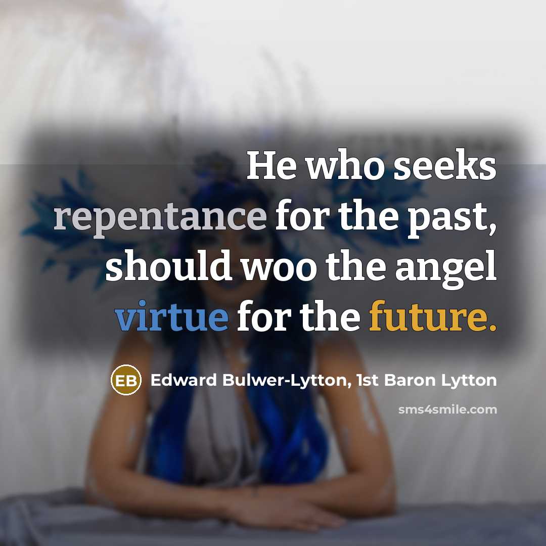 “He who seeks repentance for the past, should woo the angel virtue for the future.” quote by Edward Bulwer-Lytton, 1st Baron Lytton
