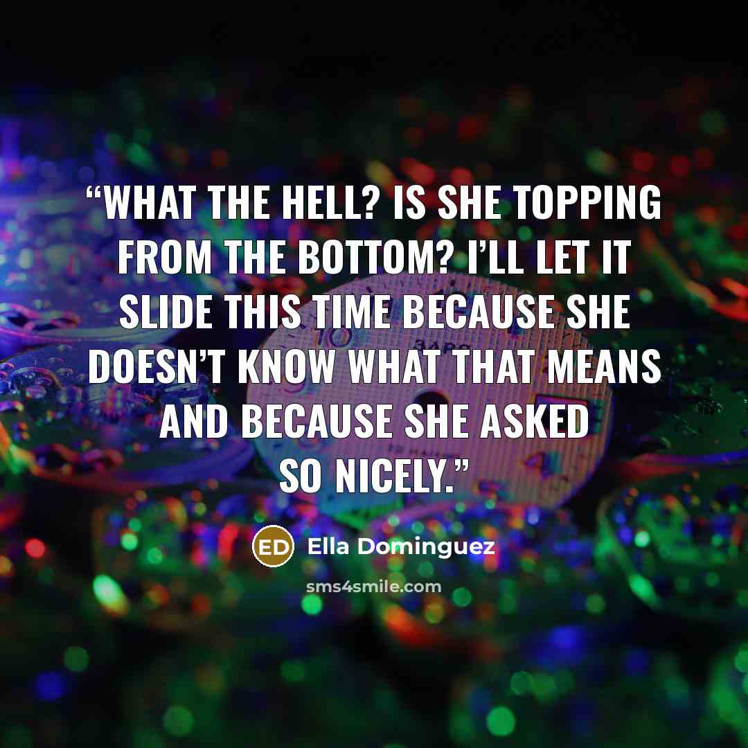 “What the hell? Is she topping from the bottom? I’ll let it slide this time because she doesn’t know what that means and because she asked so nicely.” quote by Ella Dominguez