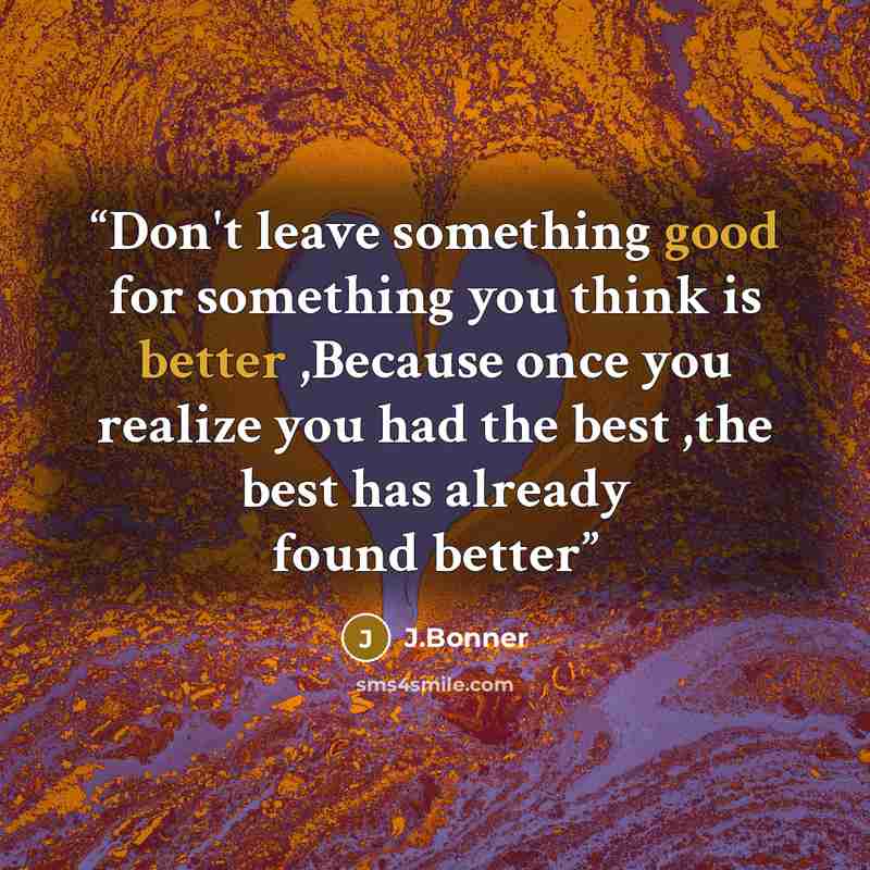 “Don't leave something good for something you think is better ,Because once you realize you had the best ,the best has already found better” quote by J.Bonner