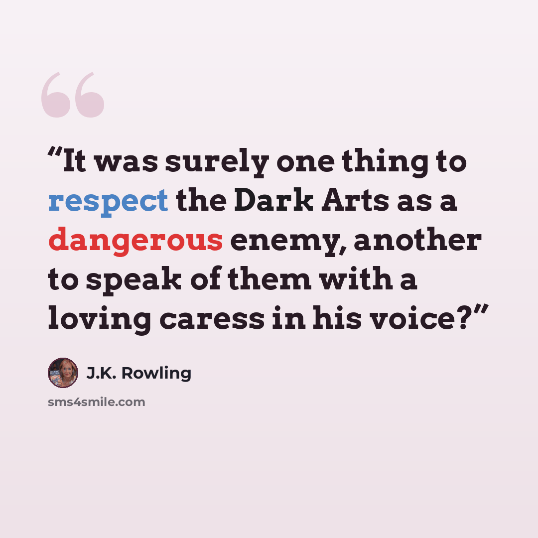 “It was surely one thing to respect the Dark Arts as a dangerous enemy, another to speak of them with a loving caress in his voice?” quote by J.K. Rowling