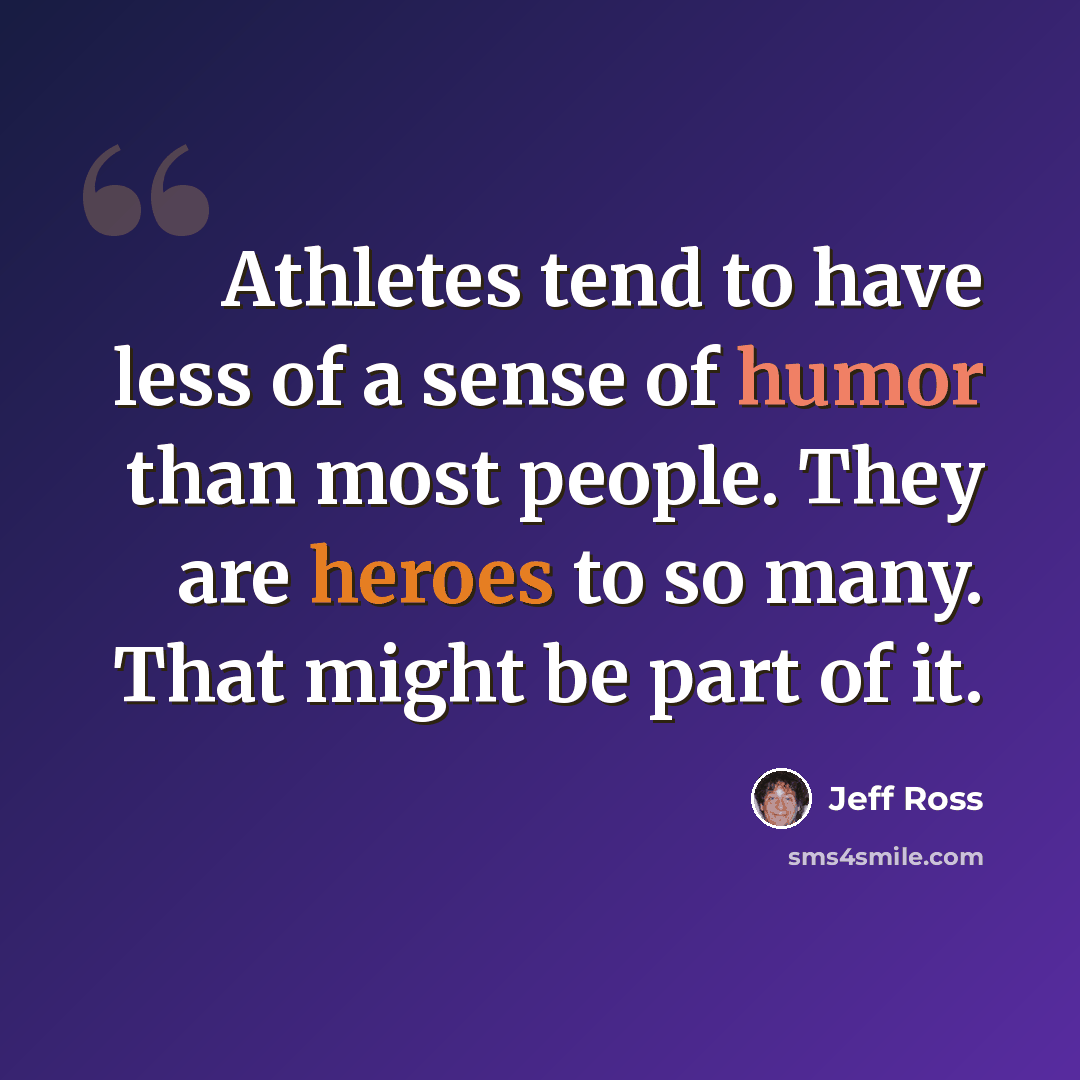“Athletes tend to have less of a sense of humor than most people. They are heroes to so many. That might be part of it.” quote by Jeff Ross