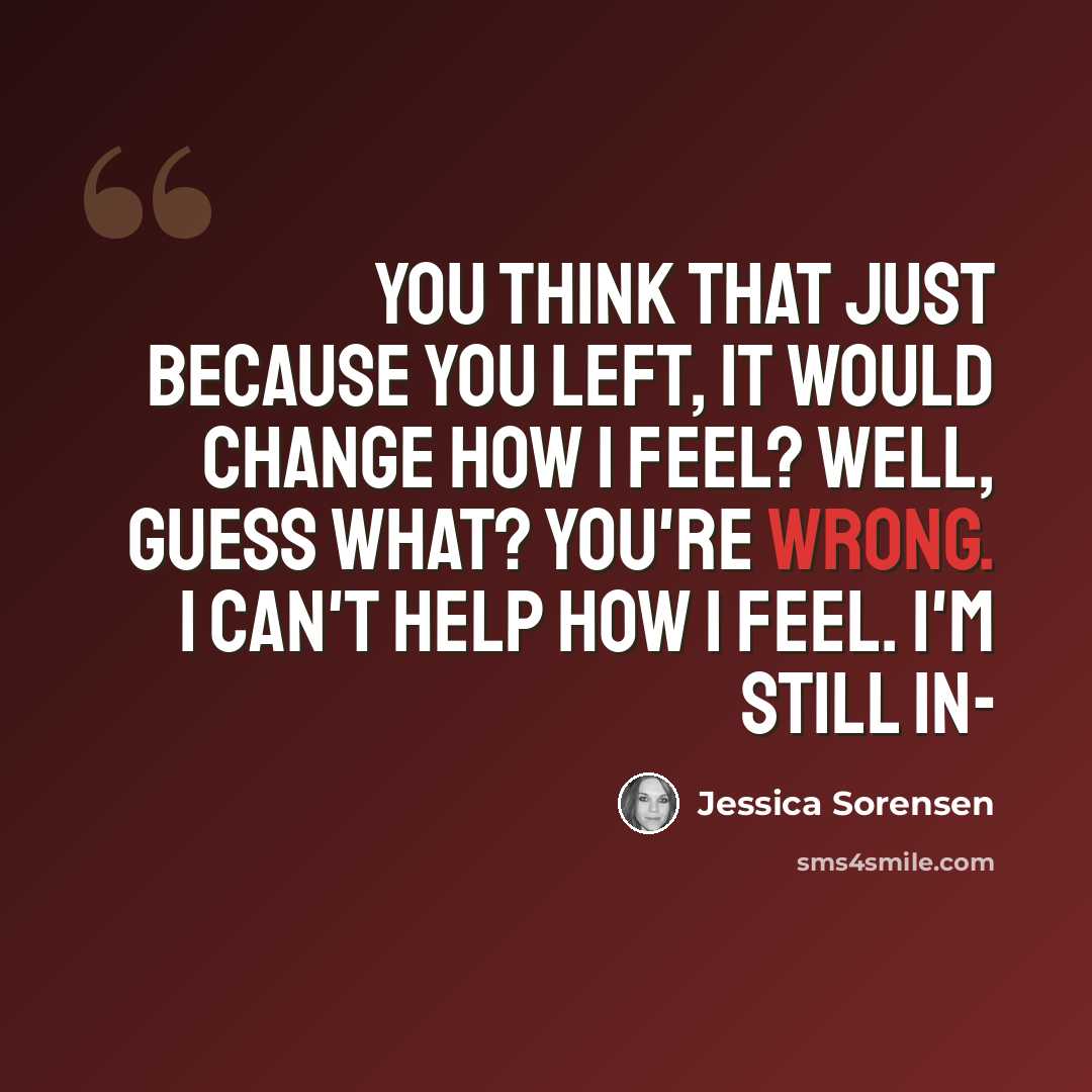 “You think that just because you left, it would change how I feel? Well, guess what? You're wrong. I can't help how I feel. I'm still in-” quote by Jessica Sorensen