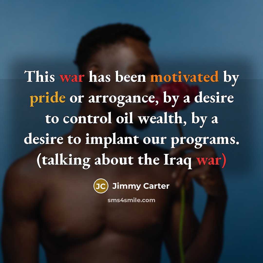 “This war has been motivated by pride or arrogance, by a desire to control oil wealth, by a desire to implant our programs. (talking about the Iraq war)” quote by Jimmy Carter