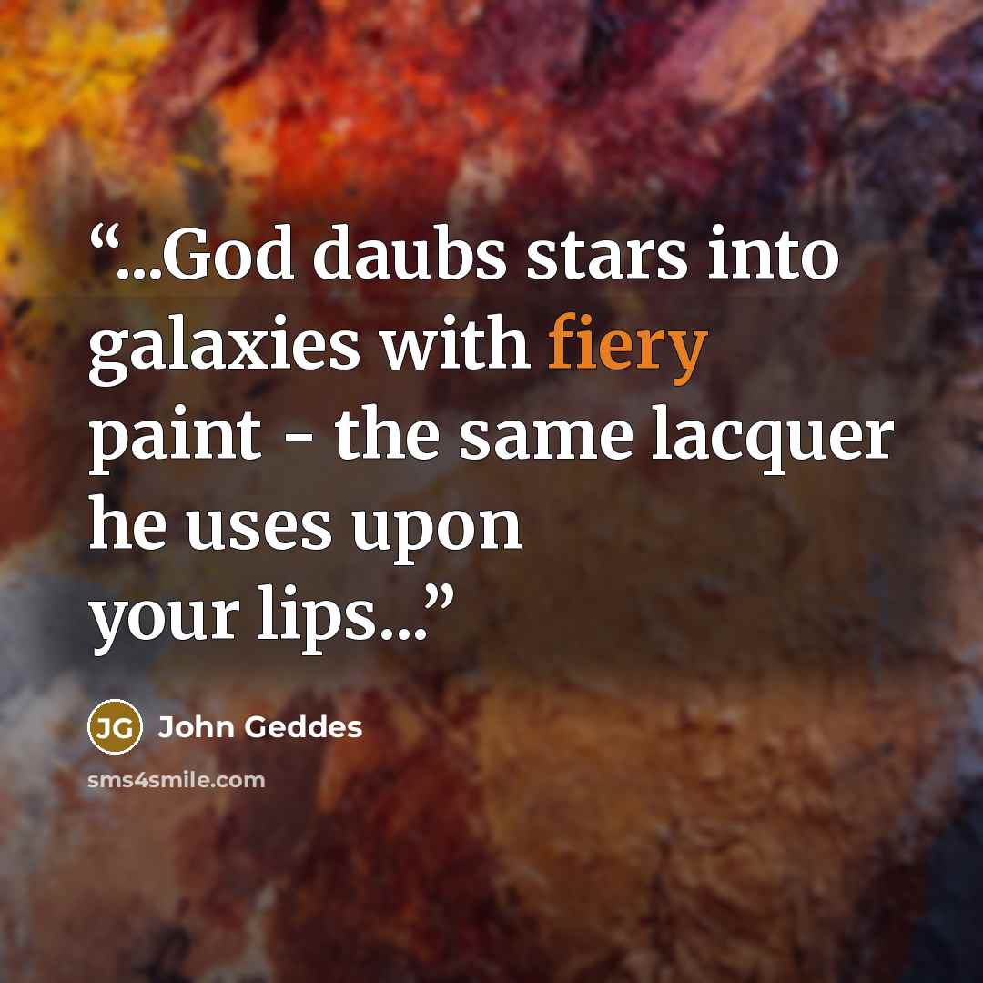 “...God daubs stars into galaxies with fiery paint - the same lacquer he uses upon your lips...” quote by John Geddes