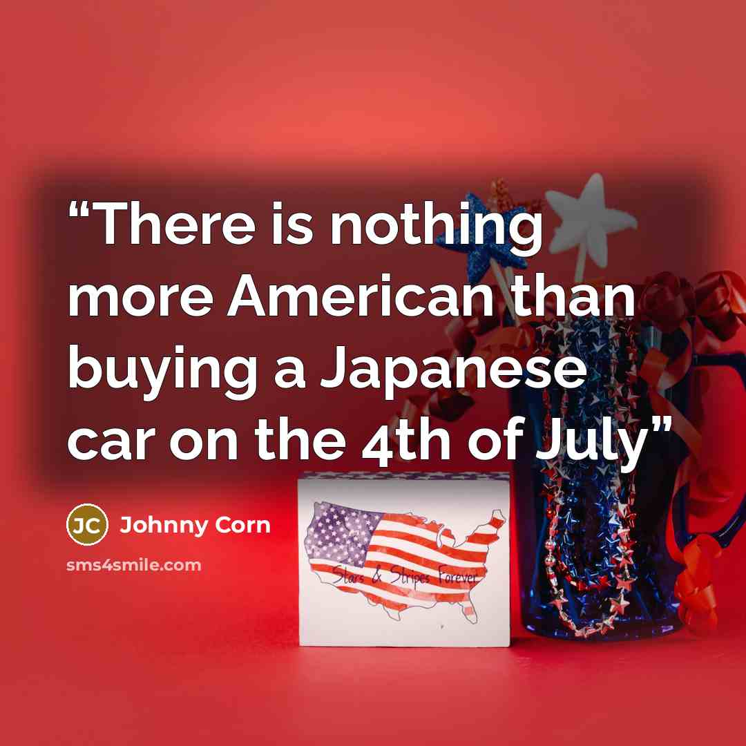 “There is nothing more American than buying a Japanese car on the 4th of July” quote by Johnny Corn