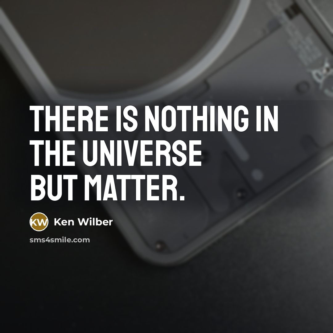 “There is nothing in the universe but matter.” quote by Ken Wilber