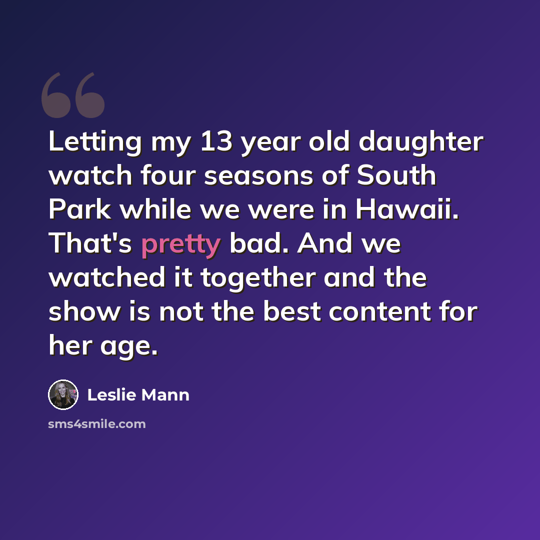 “Letting my 13 year old daughter watch four seasons of South Park while we were in Hawaii. That's pretty bad. And we watched it together and the show is not the best content for her age.” quote by Leslie Mann