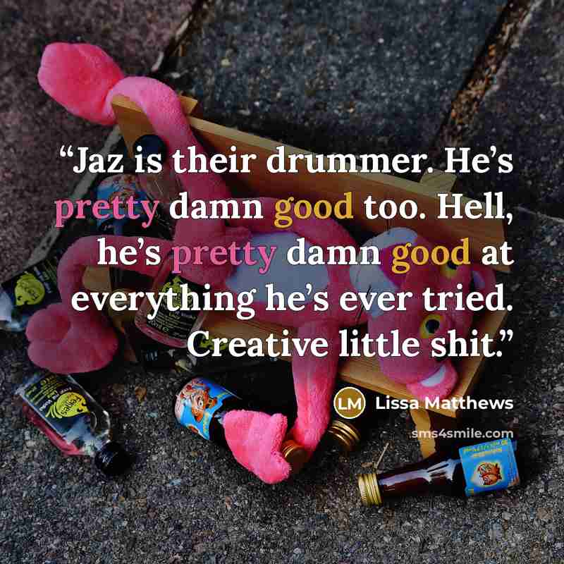 “Jaz is their drummer. He’s pretty damn good too. Hell, he’s pretty damn good at everything he’s ever tried. Creative little shit.” quote by Lissa Matthews