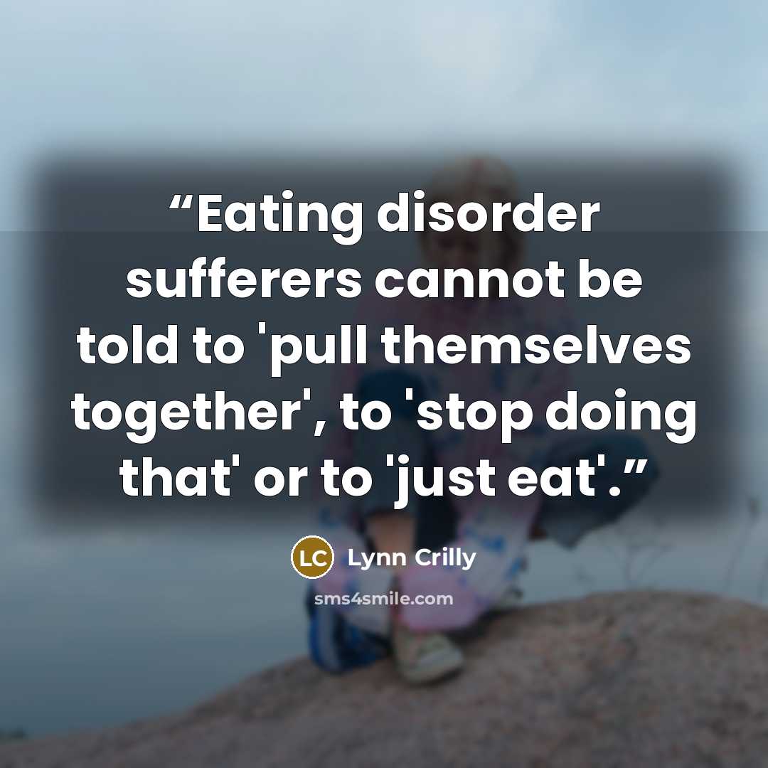 “Eating disorder sufferers cannot be told to 'pull themselves together', to 'stop doing that' or to 'just eat'.” quote by Lynn Crilly