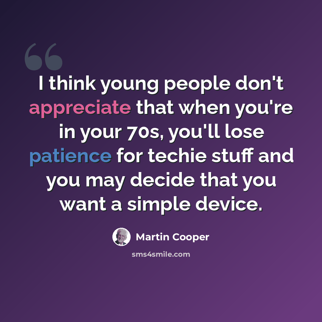“I think young people don't appreciate that when you're in your 70s, you'll lose patience for techie stuff and you may decide that you want a simple device.” quote by Martin Cooper