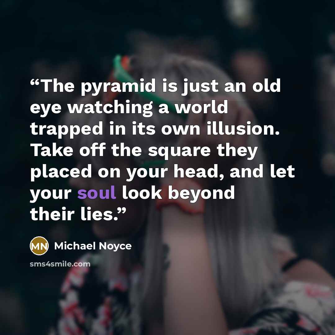 “The pyramid is just an old eye watching a world trapped in its own illusion. Take off the square they placed on your head, and let your soul look beyond their lies.” quote by Michael Noyce