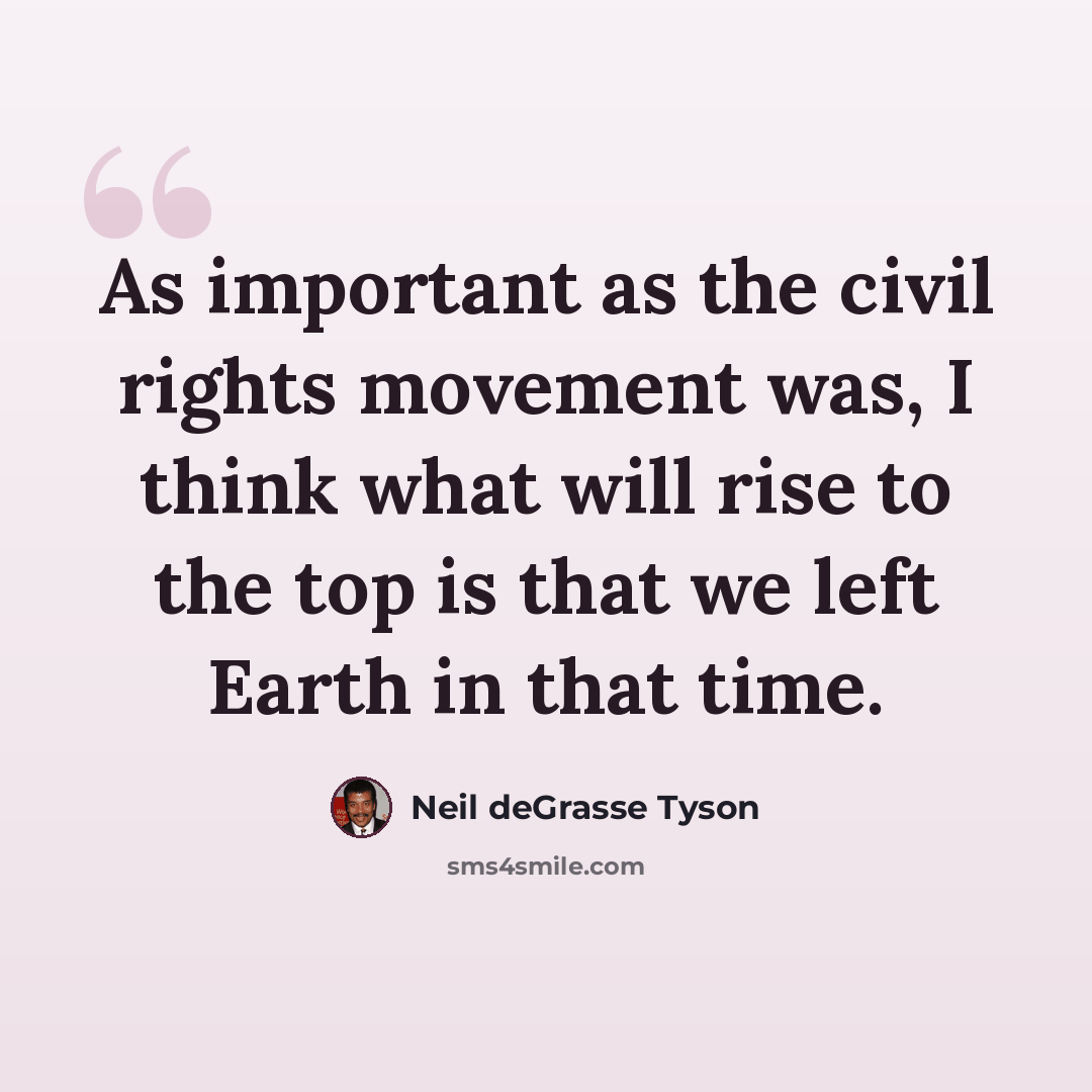 “As important as the civil rights movement was, I think what will rise to the top is that we left Earth in that time.” quote by Neil deGrasse Tyson
