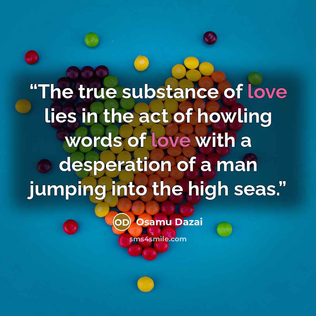 “The true substance of love lies in the act of howling words of love with a desperation of a man jumping into the high seas.” quote by Osamu Dazai