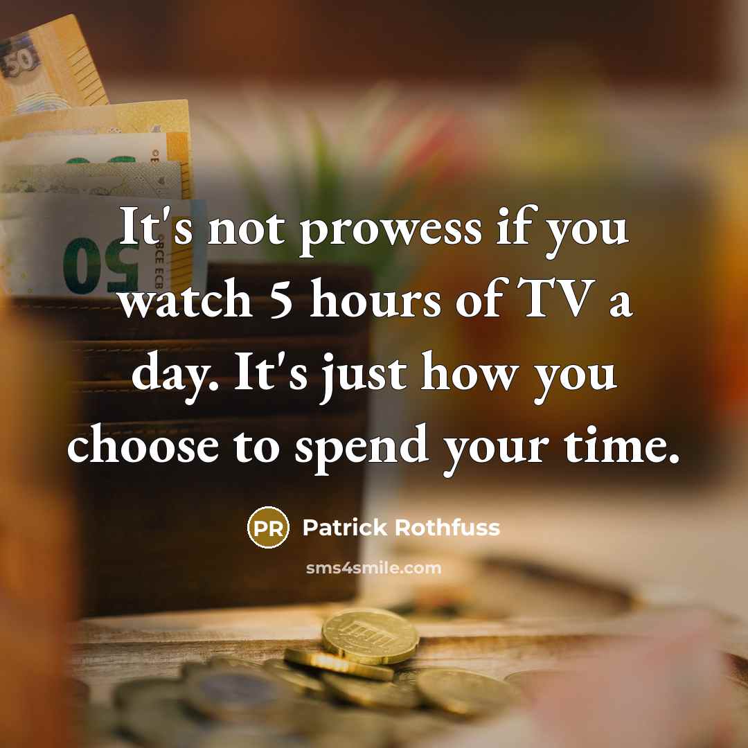 “It's not prowess if you watch 5 hours of TV a day. It's just how you choose to spend your time.” quote by Patrick Rothfuss