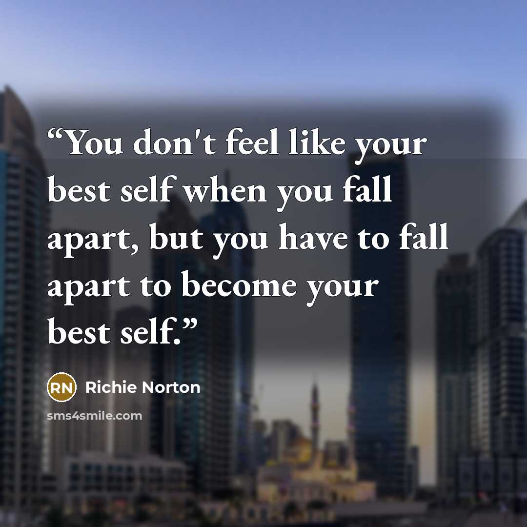 “You don't feel like your best self when you fall apart, but you have to fall apart to become your best self.” quote by Richie Norton