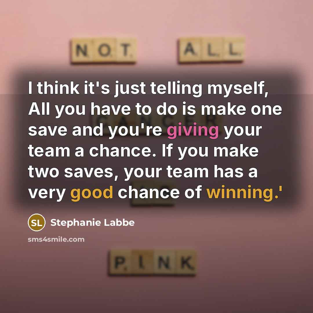 “I think it's just telling myself, All you have to do is make one save and you're giving your team a chance. If you make two saves, your team has a very good chance of winning.'” quote by Stephanie Labbe