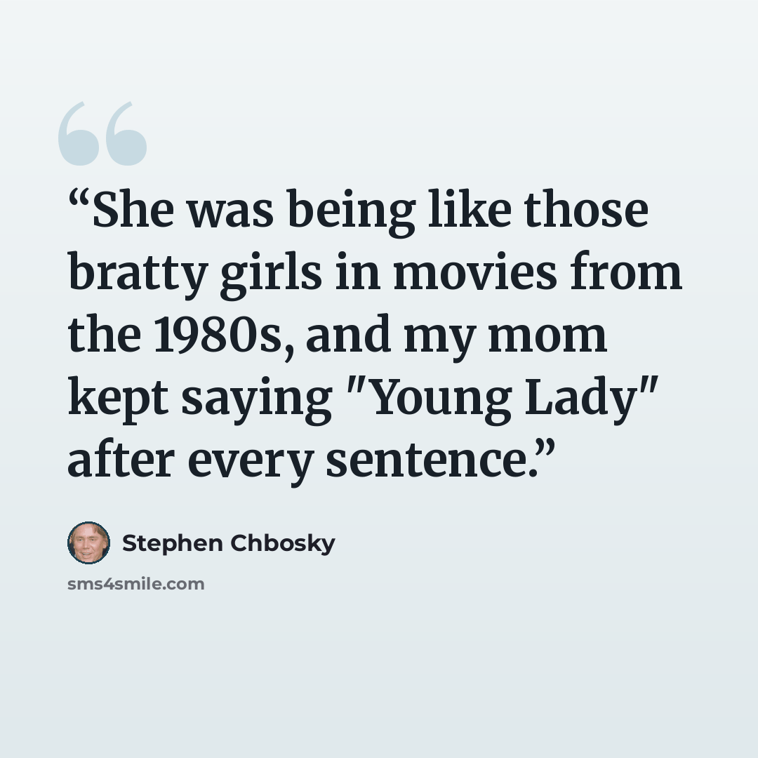 “She was being like those bratty girls in movies from the 1980s, and my mom kept saying "Young Lady" after every sentence.” quote by Stephen Chbosky