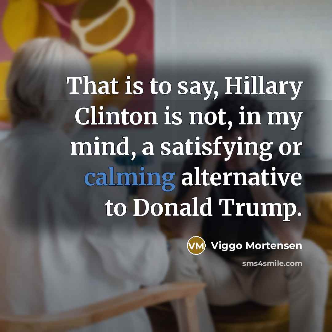 “That is to say, Hillary Clinton is not, in my mind, a satisfying or calming alternative to Donald Trump.” quote by Viggo Mortensen