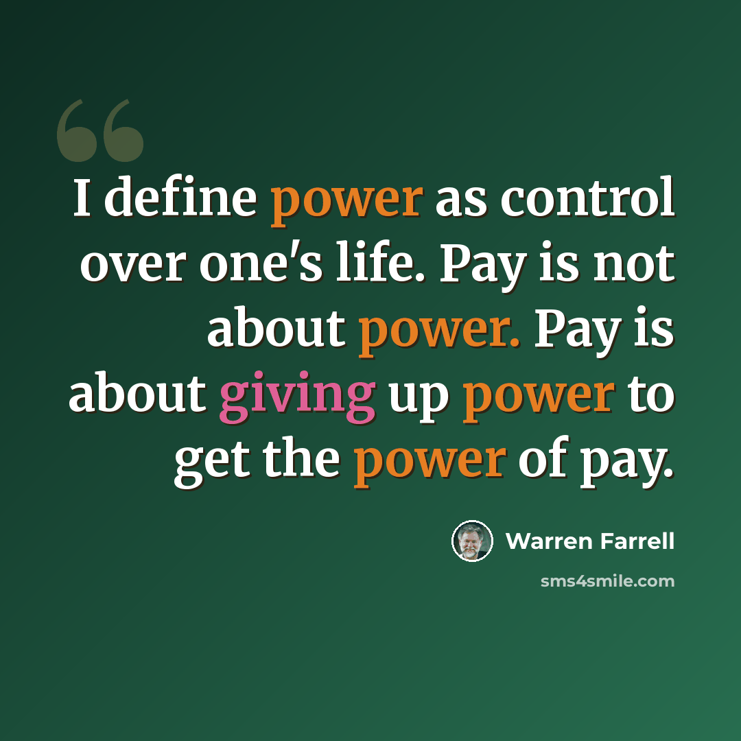 “I define power as control over one's life. Pay is not about power. Pay is about giving up power to get the power of pay.” quote by Warren Farrell
