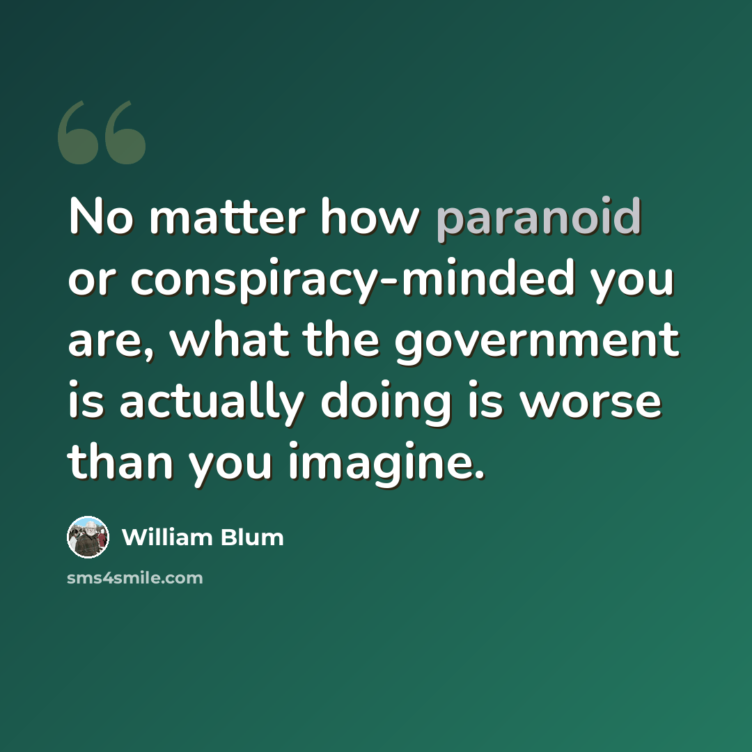 “No matter how paranoid or conspiracy-minded you are, what the government is actually doing is worse than you imagine.” quote by William Blum