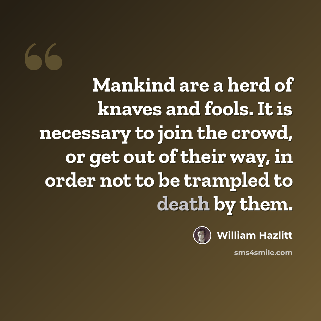 “Mankind are a herd of knaves and fools. It is necessary to join the crowd, or get out of their way, in order not to be trampled to death by them.” quote by William Hazlitt