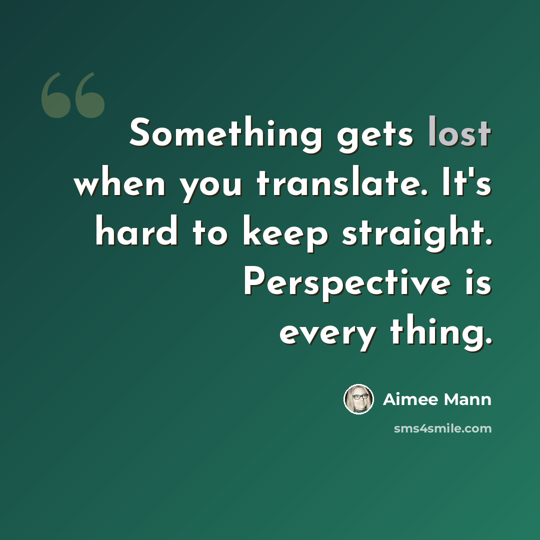 “Something gets lost when you translate. It's hard to keep straight. Perspective is every thing.” quote by Aimee Mann