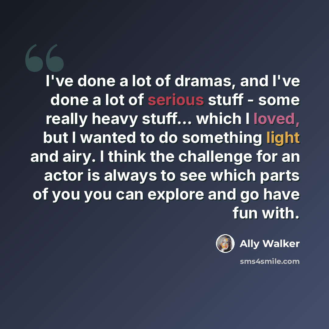 “I've done a lot of dramas, and I've done a lot of serious stuff - some really heavy stuff... which I loved, but I wanted to do something light and airy. I think the challenge for an actor is always to see which parts of you you can explore and go have fun with.” quote by Ally Walker