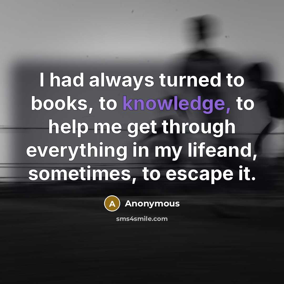 “I had always turned to books, to knowledge, to help me get through everything in my lifeand, sometimes, to escape it.” quote by Anonymous