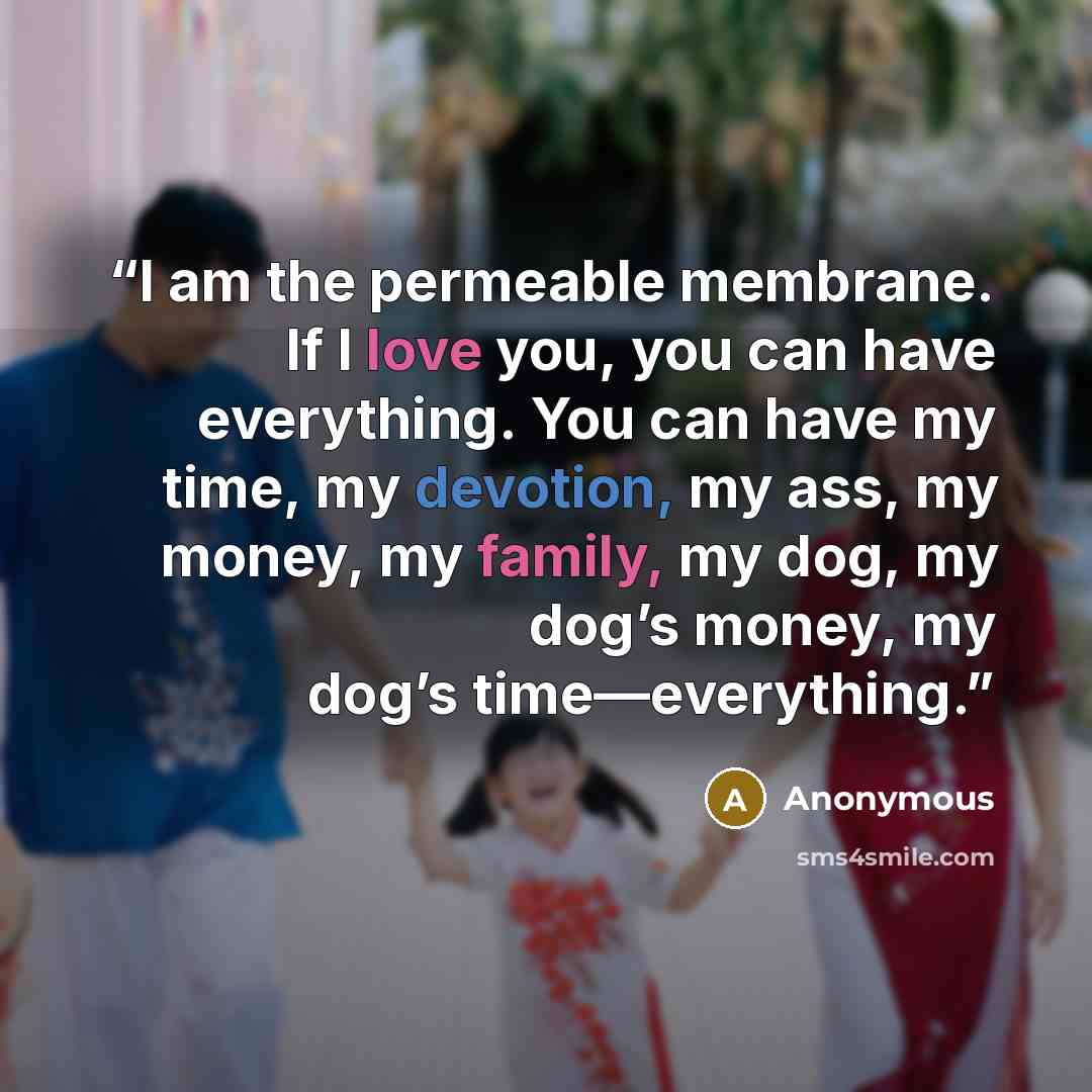 “I am the permeable membrane. If I love you, you can have everything. You can have my time, my devotion, my ass, my money, my family, my dog, my dog’s money, my dog’s time—everything.” quote by Anonymous