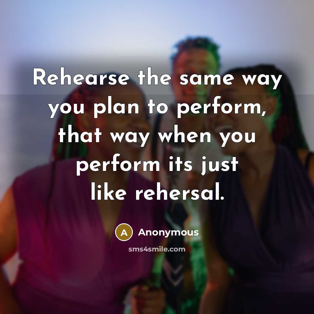 “Rehearse the same way you plan to perform, that way when you perform its just like rehersal.” quote by Anonymous