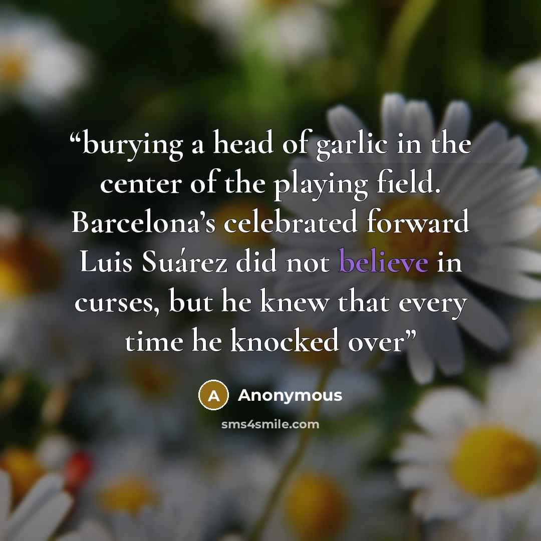 “burying a head of garlic in the center of the playing field. Barcelona’s celebrated forward Luis Suárez did not believe in curses, but he knew that every time he knocked over” quote by Anonymous