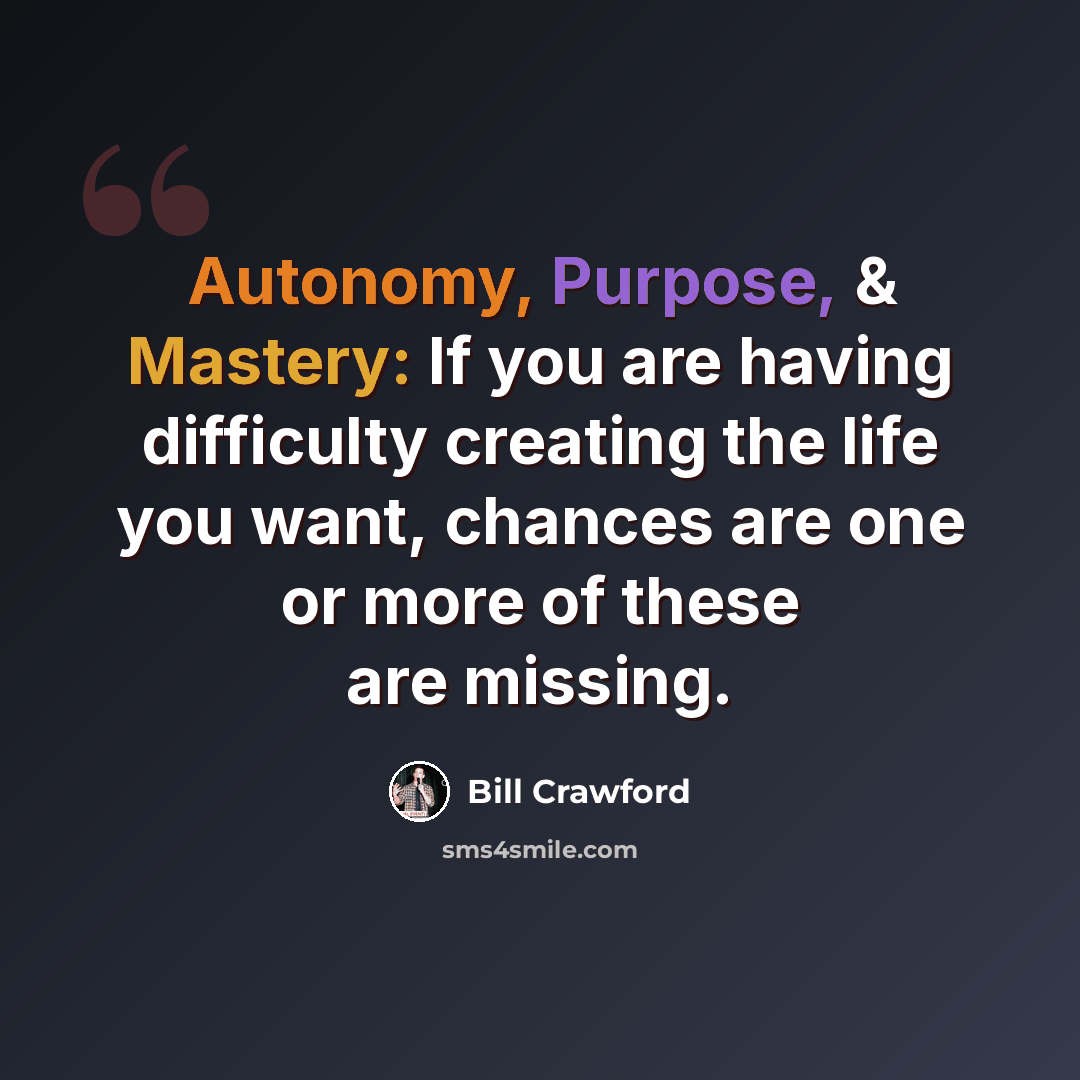“Autonomy, Purpose, & Mastery: If you are having difficulty creating the life you want, chances are one or more of these are missing.” quote by Bill Crawford