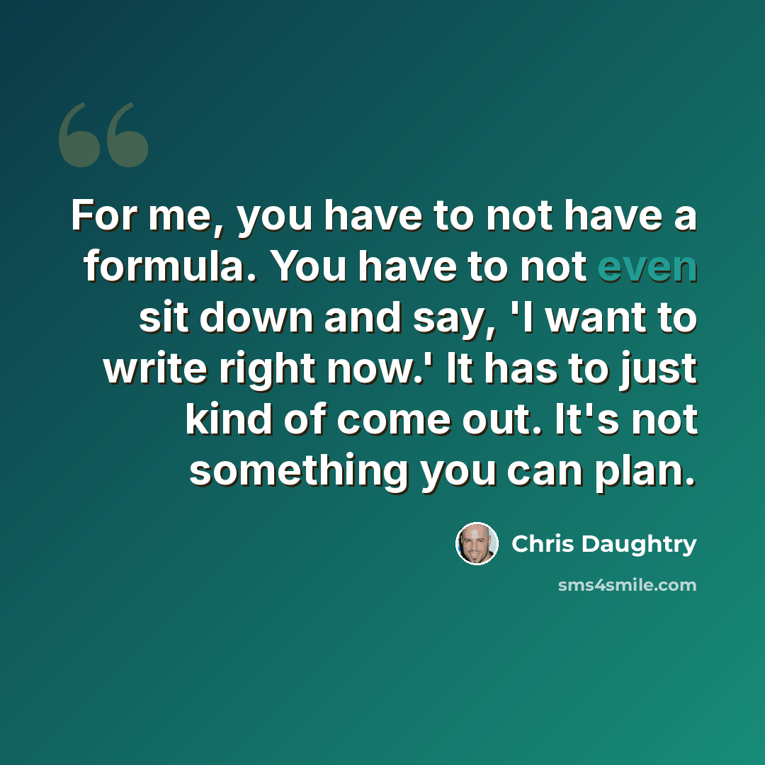 “For me, you have to not have a formula. You have to not even sit down and say, 'I want to write right now.' It has to just kind of come out. It's not something you can plan.” quote by Chris Daughtry